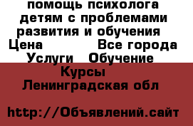 помощь психолога детям с проблемами развития и обучения › Цена ­ 1 000 - Все города Услуги » Обучение. Курсы   . Ленинградская обл.